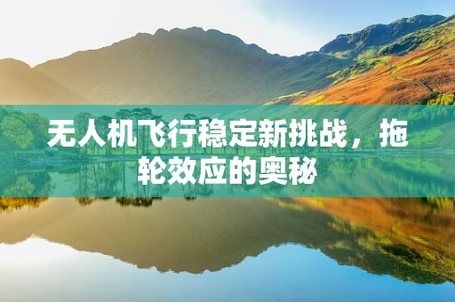 无人机飞行稳定新挑战，拖轮效应的奥秘
