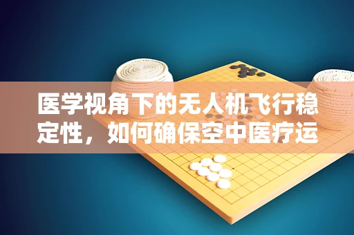 医学视角下的无人机飞行稳定性，如何确保空中医疗运输的安全？