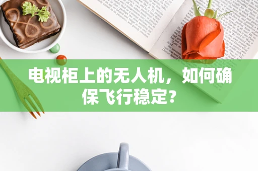 电视柜上的无人机，如何确保飞行稳定？