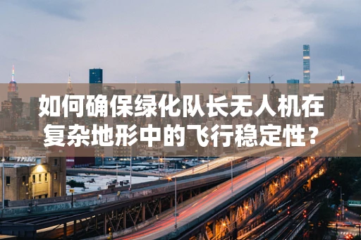 如何确保绿化队长无人机在复杂地形中的飞行稳定性？