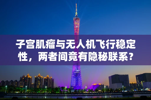 子宫肌瘤与无人机飞行稳定性，两者间竟有隐秘联系？
