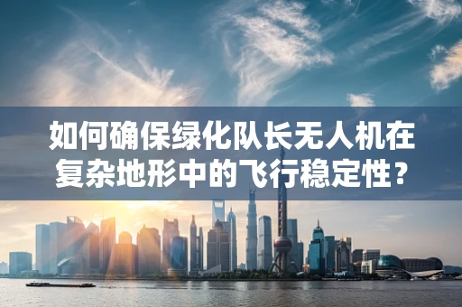 如何确保绿化队长无人机在复杂地形中的飞行稳定性？