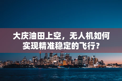 大庆油田上空，无人机如何实现精准稳定的飞行？