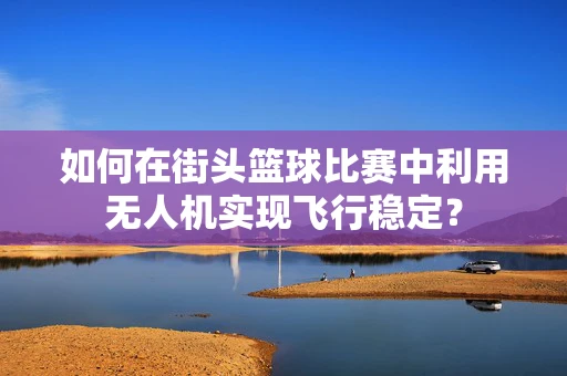 如何在街头篮球比赛中利用无人机实现飞行稳定？