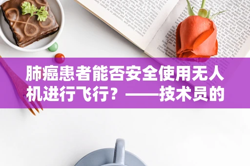 肺癌患者能否安全使用无人机进行飞行？——技术员的专业视角