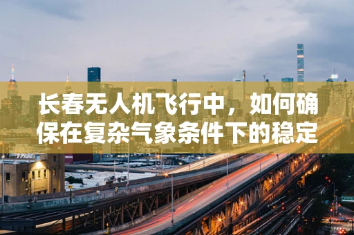 长春无人机飞行中，如何确保在复杂气象条件下的稳定飞行？