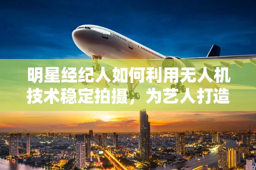 明星经纪人如何利用无人机技术稳定拍摄，为艺人打造专业形象？
