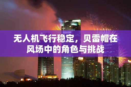 无人机飞行稳定，贝雷帽在风场中的角色与挑战