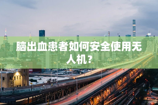 脑出血患者如何安全使用无人机？