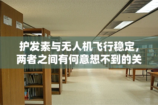 护发素与无人机飞行稳定，两者之间有何意想不到的关联？