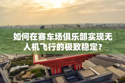 如何在赛车场俱乐部实现无人机飞行的极致稳定？