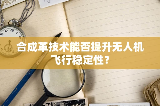 合成革技术能否提升无人机飞行稳定性？