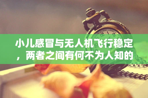 小儿感冒与无人机飞行稳定，两者之间有何不为人知的联系？