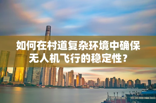 如何在村道复杂环境中确保无人机飞行的稳定性？