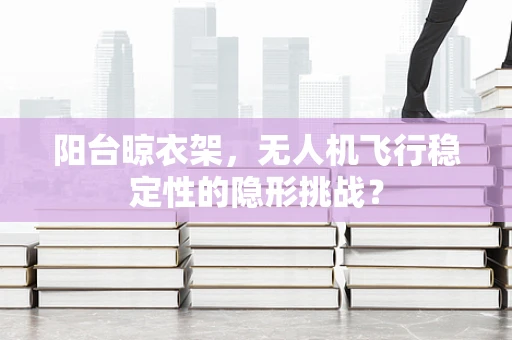 阳台晾衣架，无人机飞行稳定性的隐形挑战？