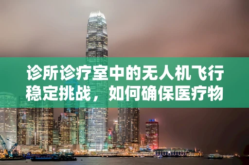 诊所诊疗室中的无人机飞行稳定挑战，如何确保医疗物资精准送达？