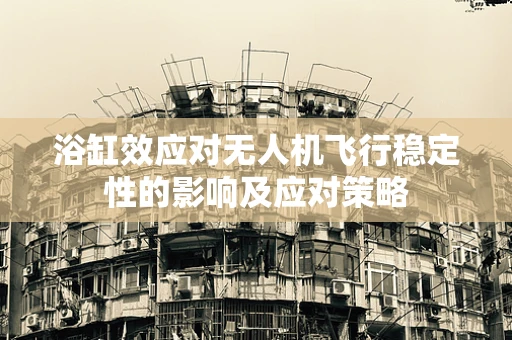 浴缸效应对无人机飞行稳定性的影响及应对策略