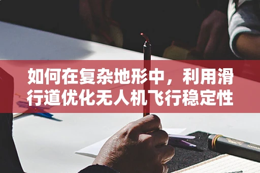 如何在复杂地形中，利用滑行道优化无人机飞行稳定性？