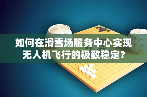 如何在滑雪场服务中心实现无人机飞行的极致稳定？