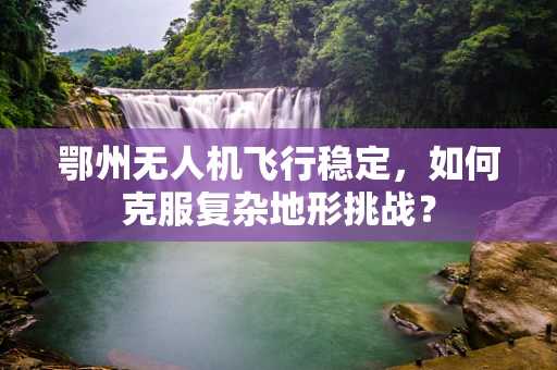 鄂州无人机飞行稳定，如何克服复杂地形挑战？