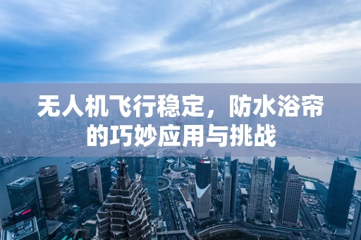 无人机飞行稳定，防水浴帘的巧妙应用与挑战
