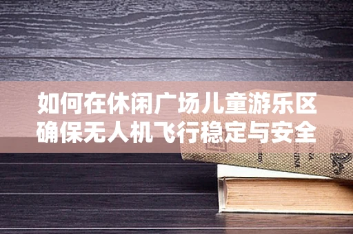 如何在休闲广场儿童游乐区确保无人机飞行稳定与安全？