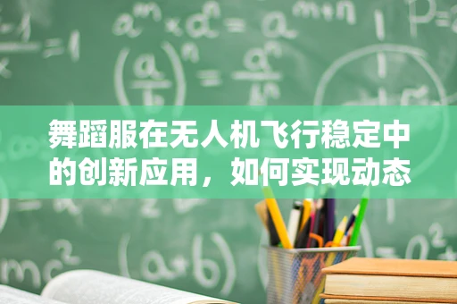 舞蹈服在无人机飞行稳定中的创新应用，如何实现动态平衡与美学融合？