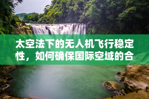 太空法下的无人机飞行稳定性，如何确保国际空域的合规与安全？