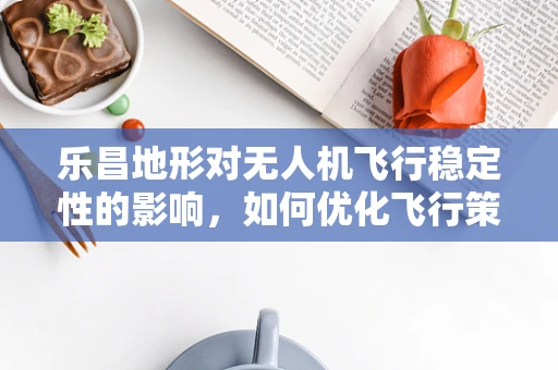 乐昌地形对无人机飞行稳定性的影响，如何优化飞行策略？