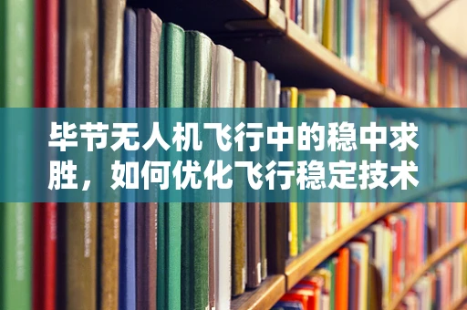 毕节无人机飞行中的稳中求胜，如何优化飞行稳定技术？