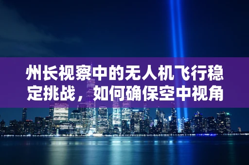 州长视察中的无人机飞行稳定挑战，如何确保空中视角的平稳无阻？