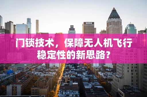门锁技术，保障无人机飞行稳定性的新思路？