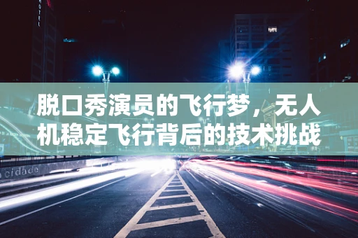 脱口秀演员的飞行梦，无人机稳定飞行背后的技术挑战