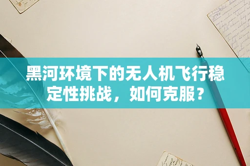 黑河环境下的无人机飞行稳定性挑战，如何克服？