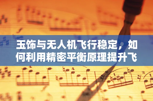 玉饰与无人机飞行稳定，如何利用精密平衡原理提升飞行安全？