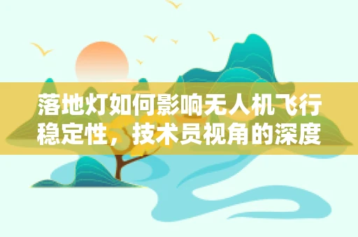 落地灯如何影响无人机飞行稳定性，技术员视角的深度解析