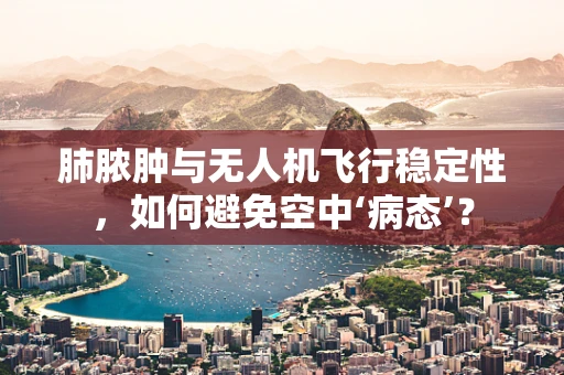 肺脓肿与无人机飞行稳定性，如何避免空中‘病态’？