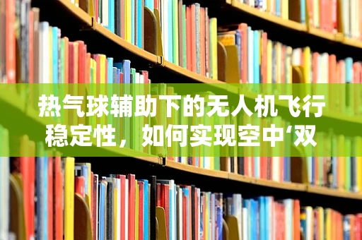 热气球辅助下的无人机飞行稳定性，如何实现空中‘双飞’的完美同步？