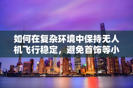 如何在复杂环境中保持无人机飞行稳定，避免首饰等小物体的干扰？