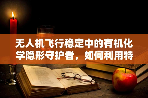 无人机飞行稳定中的有机化学隐形守护者，如何利用特殊材料增强抗风性能？