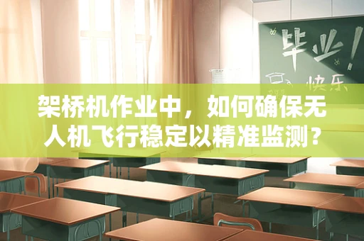 架桥机作业中，如何确保无人机飞行稳定以精准监测？
