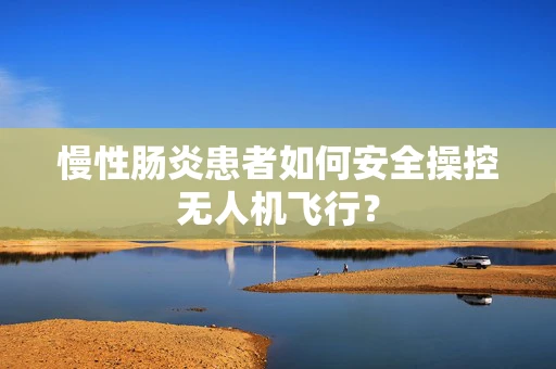 慢性肠炎患者如何安全操控无人机飞行？