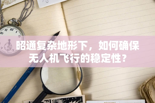 昭通复杂地形下，如何确保无人机飞行的稳定性？