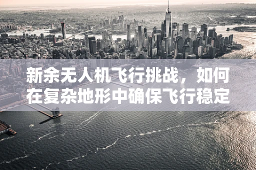 新余无人机飞行挑战，如何在复杂地形中确保飞行稳定？