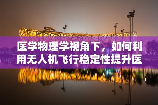 医学物理学视角下，如何利用无人机飞行稳定性提升医疗物资运输的精准度？