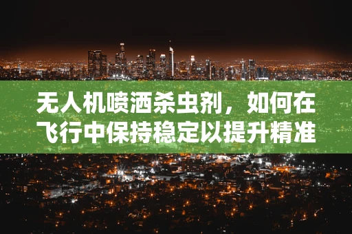 无人机喷洒杀虫剂，如何在飞行中保持稳定以提升精准度？