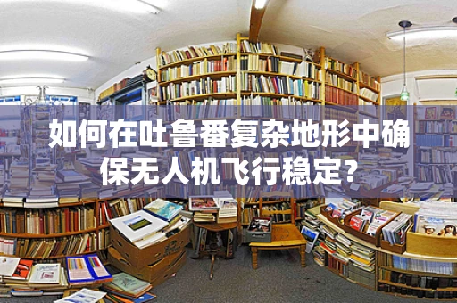 如何在吐鲁番复杂地形中确保无人机飞行稳定？