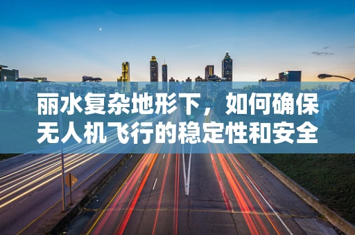 丽水复杂地形下，如何确保无人机飞行的稳定性和安全性？