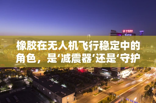 橡胶在无人机飞行稳定中的角色，是‘减震器’还是‘守护者’？