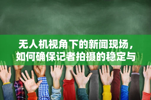 无人机视角下的新闻现场，如何确保记者拍摄的稳定与安全？